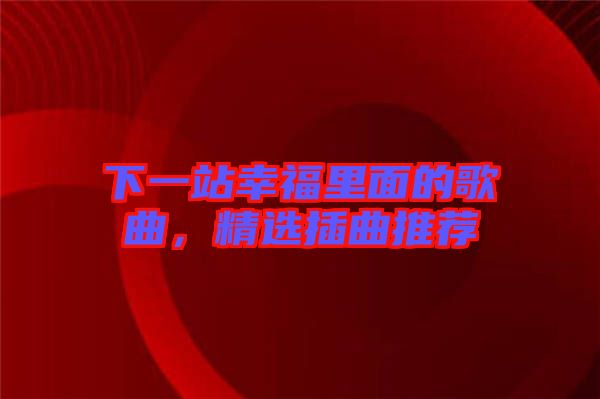 下一站幸福里面的歌曲，精選插曲推薦