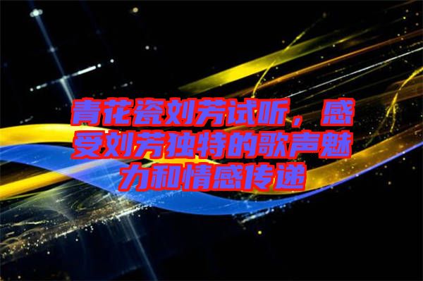 青花瓷劉芳試聽，感受劉芳獨(dú)特的歌聲魅力和情感傳遞