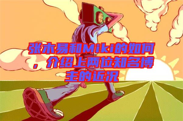 張木易和Miki的如何，介紹上兩位知名博主的近況