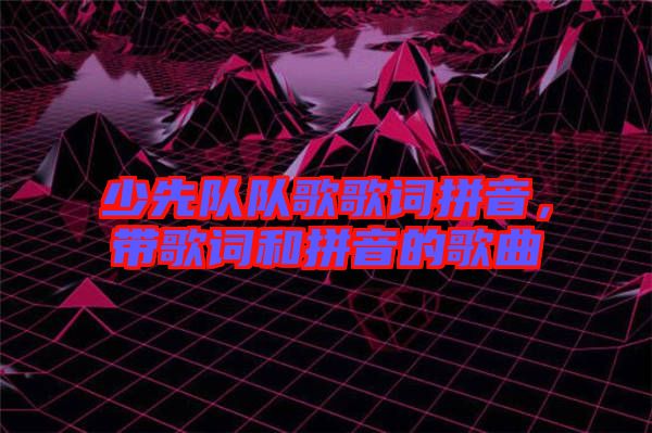 少先隊(duì)隊(duì)歌歌詞拼音，帶歌詞和拼音的歌曲