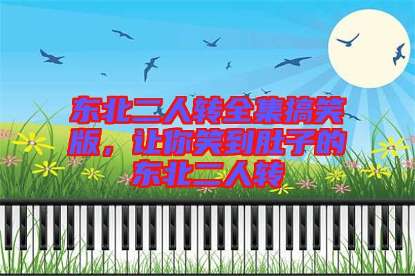 東北二人轉(zhuǎn)全集搞笑版，讓你笑到肚子的東北二人轉(zhuǎn)