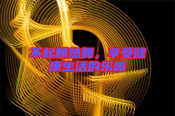 不起麟熱舞，享受健康生活的樂趣