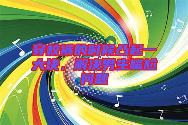 穿校褲的時(shí)候凸起一大塊，解決男生尷尬問題