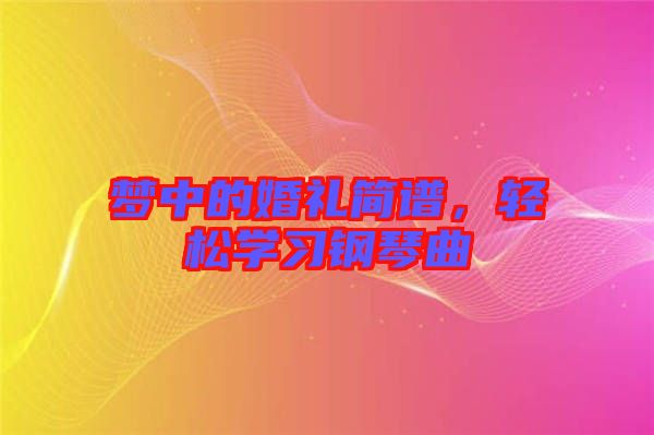 夢(mèng)中的婚禮簡(jiǎn)譜，輕松學(xué)習(xí)鋼琴曲