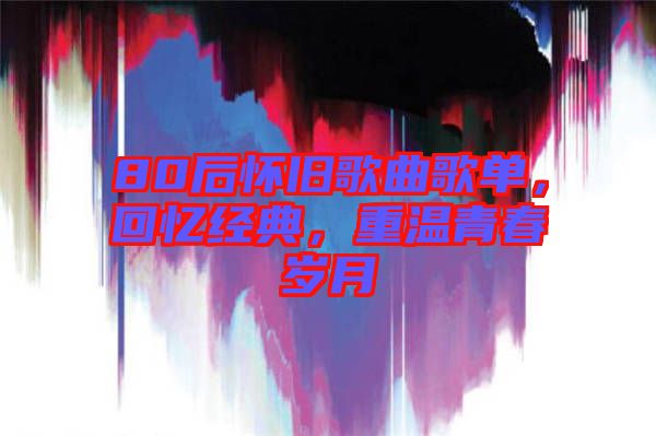 80后懷舊歌曲歌單，回憶經(jīng)典，重溫青春歲月