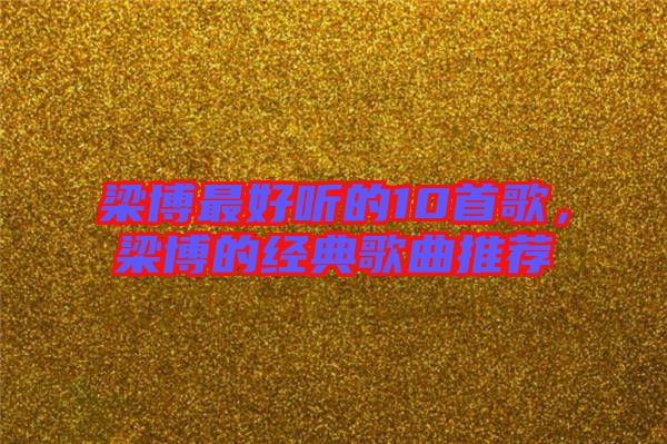梁博最好聽(tīng)的10首歌，梁博的經(jīng)典歌曲推薦