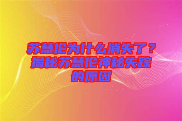 蘇慧倫為什么消失了？揭秘蘇慧倫神秘失蹤的原因
