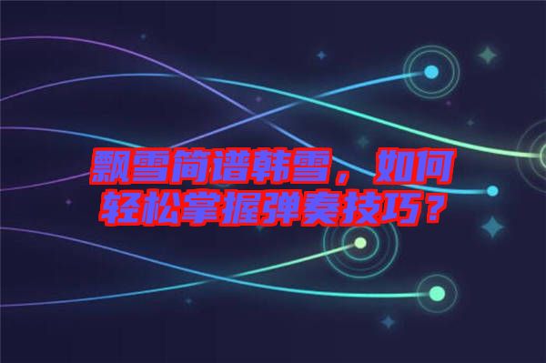 飄雪簡譜韓雪，如何輕松掌握彈奏技巧？