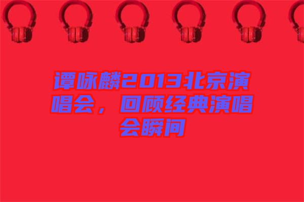 譚詠麟2013北京演唱會，回顧經(jīng)典演唱會瞬間