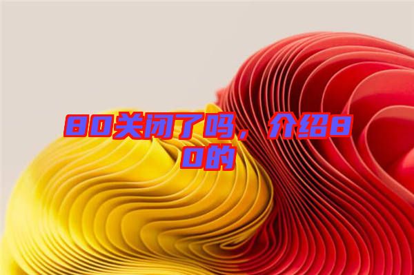 80關(guān)閉了嗎，介紹80的