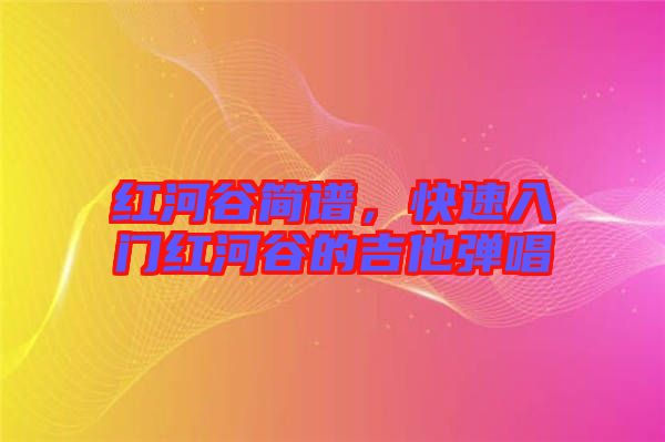 紅河谷簡譜，快速入門紅河谷的吉他彈唱
