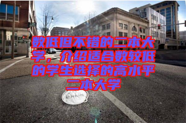 數(shù)低但不錯的二本大學(xué)，介紹適合數(shù)較低的學(xué)生選擇的高水平二本大學(xué)