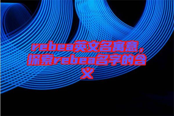 rebea英文名寓意，探索rebea名字的含義