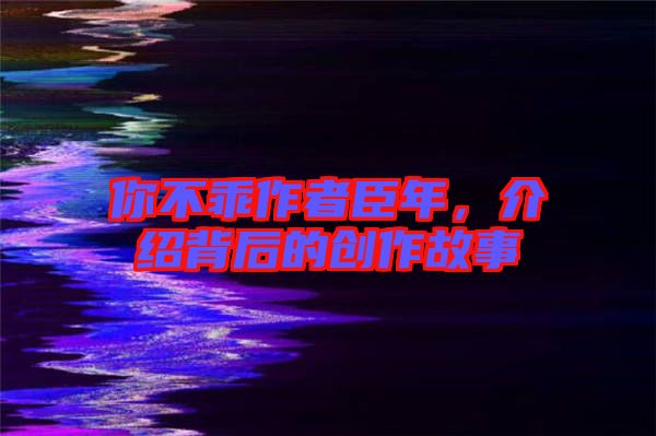 你不乖作者臣年，介紹背后的創(chuàng)作故事