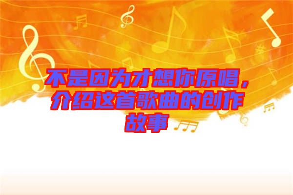 不是因為才想你原唱，介紹這首歌曲的創(chuàng)作故事