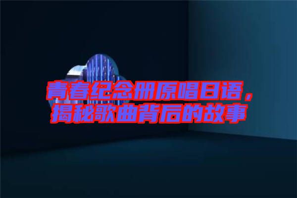 青春紀(jì)念冊原唱日語，揭秘歌曲背后的故事