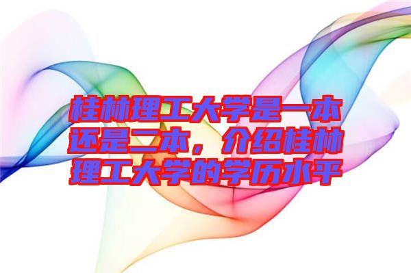 桂林理工大學(xué)是一本還是二本，介紹桂林理工大學(xué)的學(xué)歷水平