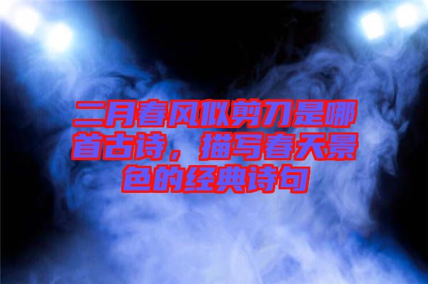 二月春風(fēng)似剪刀是哪首古詩，描寫春天景色的經(jīng)典詩句