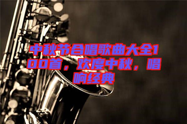 中秋節(jié)合唱歌曲大全100首，歡度中秋，唱響經(jīng)典