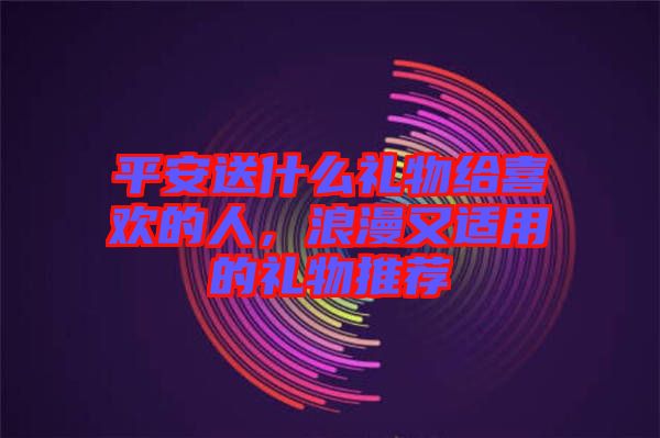 平安送什么禮物給喜歡的人，浪漫又適用的禮物推薦
