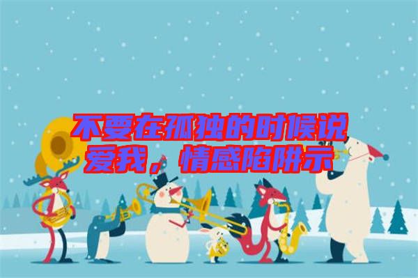 不要在孤獨(dú)的時候說愛我，情感陷阱示