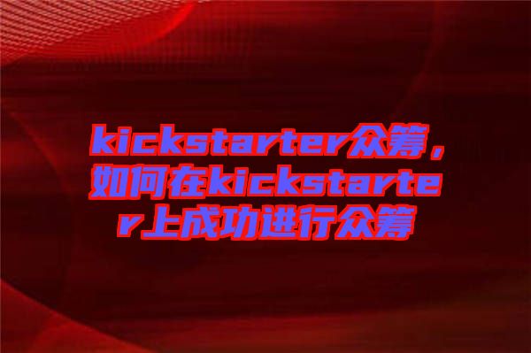 kickstarter眾籌，如何在kickstarter上成功進行眾籌