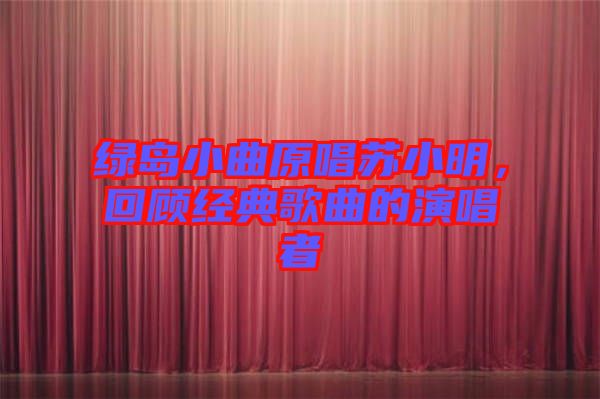 綠島小曲原唱蘇小明，回顧經(jīng)典歌曲的演唱者