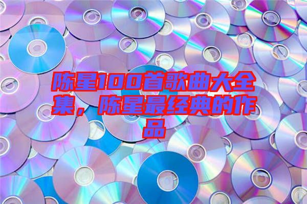 陳星100首歌曲大全集，陳星最經(jīng)典的作品