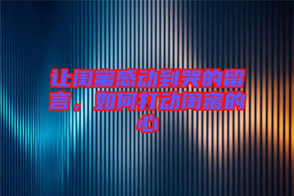 讓閨蜜感動到哭的留言，如何打動閨蜜的心