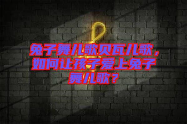 兔子舞兒歌貝瓦兒歌，如何讓孩子愛上兔子舞兒歌？