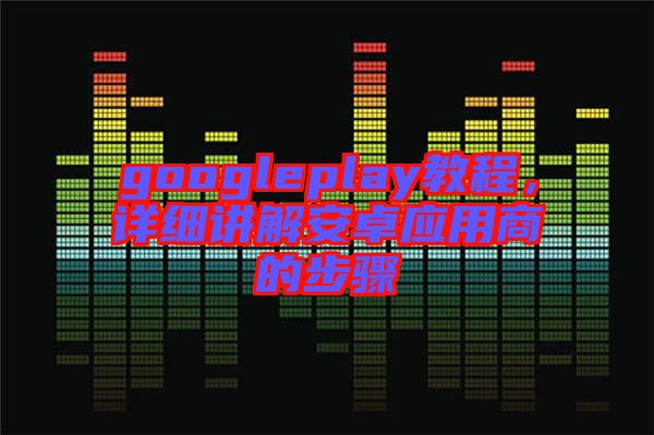 googleplay教程，詳細講解安卓應(yīng)用商的步驟