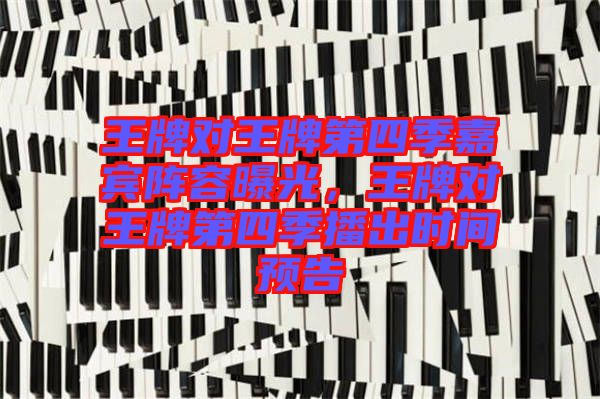 王牌對(duì)王牌第四季嘉賓陣容曝光，王牌對(duì)王牌第四季播出時(shí)間預(yù)告