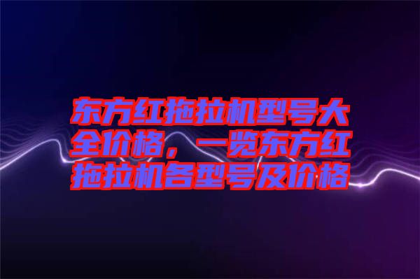 東方紅拖拉機(jī)型號(hào)大全價(jià)格，一覽東方紅拖拉機(jī)各型號(hào)及價(jià)格