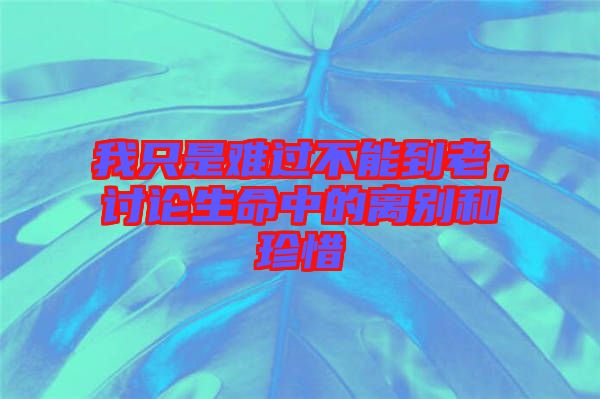 我只是難過(guò)不能到老，討論生命中的離別和珍惜