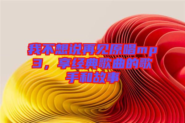 我不想說再見原唱mp3，享經(jīng)典歌曲的歌手和故事