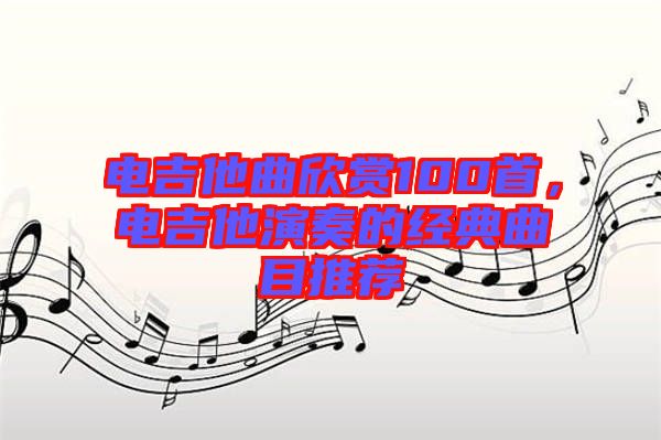 電吉他曲欣賞100首，電吉他演奏的經(jīng)典曲目推薦