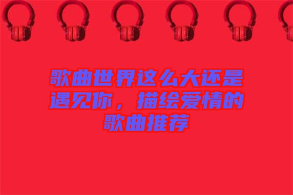 歌曲世界這么大還是遇見你，描繪愛情的歌曲推薦