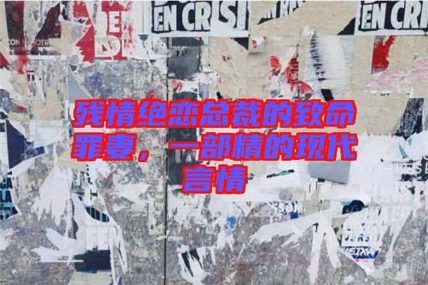 殘情絕戀總裁的致命罪妻，一部精的現(xiàn)代言情