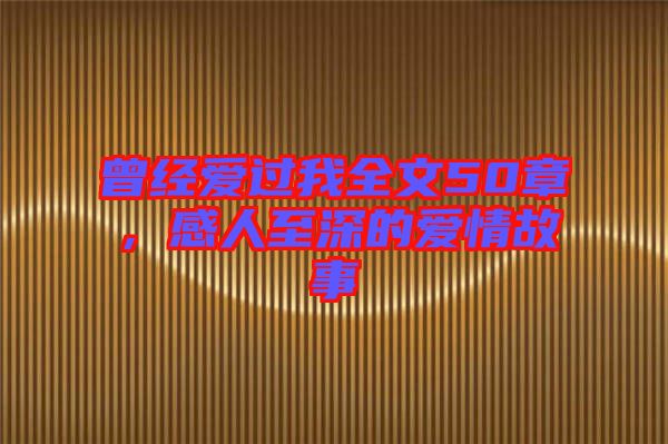 曾經(jīng)愛過我全文50章，感人至深的愛情故事