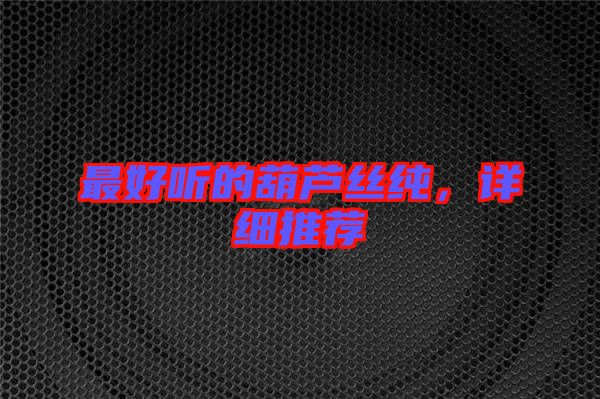 最好聽的葫蘆絲純，詳細(xì)推薦