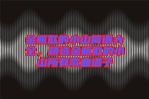 金瓶似的小山簡(jiǎn)譜大全，精選金瓶似的小山所有歌曲譜子