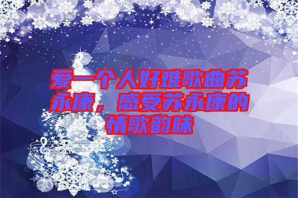 愛一個人好難歌曲蘇永康，感受蘇永康的情歌韻味