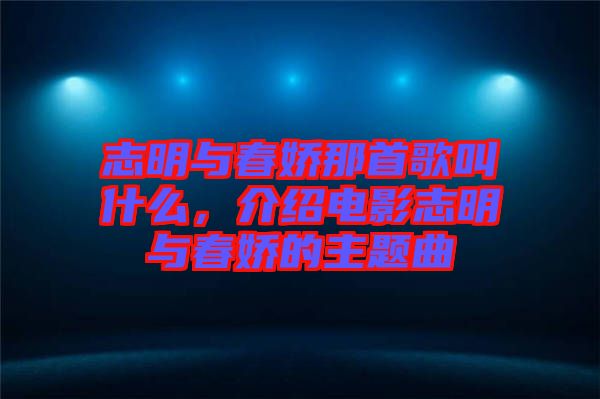 志明與春嬌那首歌叫什么，介紹電影志明與春嬌的主題曲