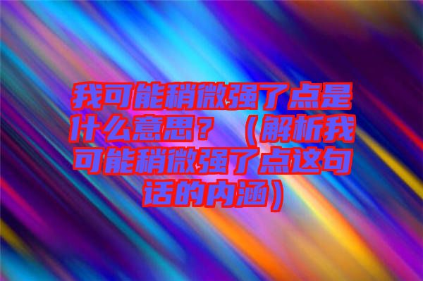 我可能稍微強了點是什么意思？（解析我可能稍微強了點這句話的內涵）