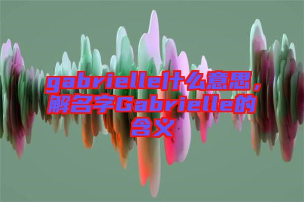 gabrielle什么意思，解名字Gabrielle的含義