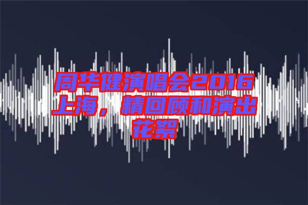 周華健演唱會2016上海，精回顧和演出花絮