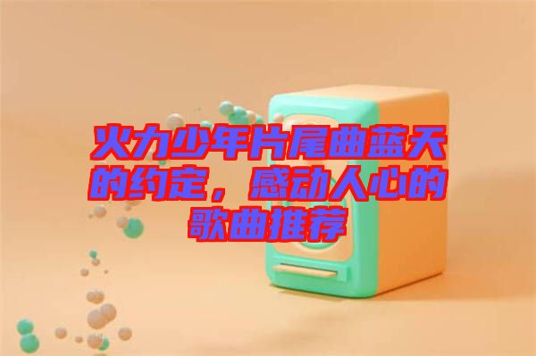 火力少年片尾曲藍天的約定，感動人心的歌曲推薦