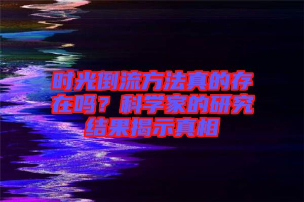 時光倒流方法真的存在嗎？科學家的研究結(jié)果揭示真相