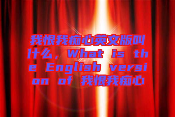 我恨我癡心英文版叫什么，What is the English version of 我恨我癡心