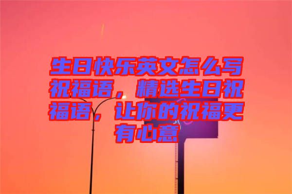 生日快樂英文怎么寫祝福語(yǔ)，精選生日祝福語(yǔ)，讓你的祝福更有心意